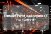 本田思迪前挡玻璃价格_汽车前挡风玻璃碎了多少钱？4S店换多少钱？