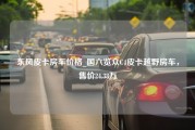 东风皮卡房车价格_国六览众C4皮卡越野房车，售价24.38万