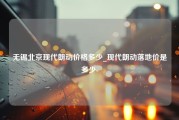 无锡北京现代朗动价格多少_现代朗动落地价是多少-