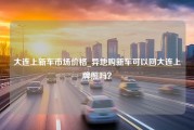 大连上新车市场价格_异地购新车可以回大连上牌照吗？