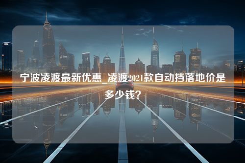 宁波凌渡最新优惠_凌渡2021款自动挡落地价是多少钱？