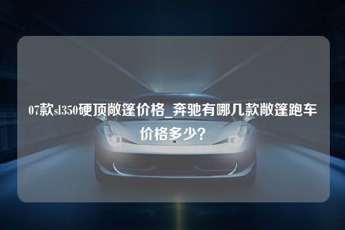 07款sl350硬顶敞篷价格_奔驰有哪几款敞篷跑车价格多少？