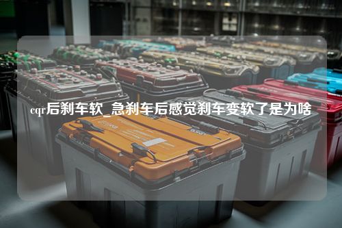 cqr后刹车软_急刹车后感觉刹车变软了是为啥