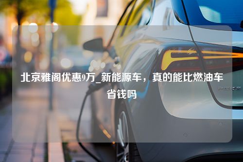 北京雅阁优惠9万_新能源车，真的能比燃油车省钱吗