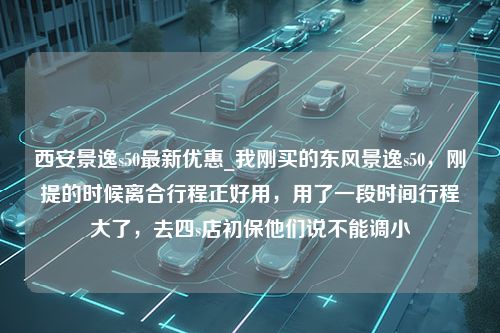 西安景逸s50最新优惠_我刚买的东风景逸s50，刚提的时候离合行程正好用，用了一段时间行程大了，去四s店初保他们说不能调小