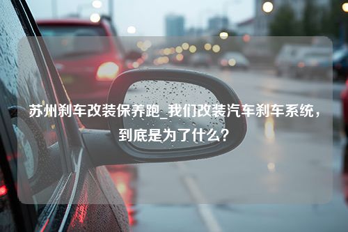 苏州刹车改装保养跑_我们改装汽车刹车系统，到底是为了什么？