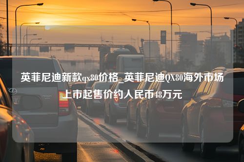 英菲尼迪新款qx80价格_英菲尼迪QX80海外市场上市起售价约人民币48万元