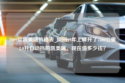 2009款凯美瑞价格表_请问09年上牌开了7800公里2.0升自动挡的凯美瑞，现在值多少钱？