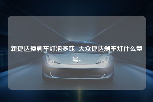 新捷达换刹车灯泡多钱_大众捷达刹车灯什么型号-