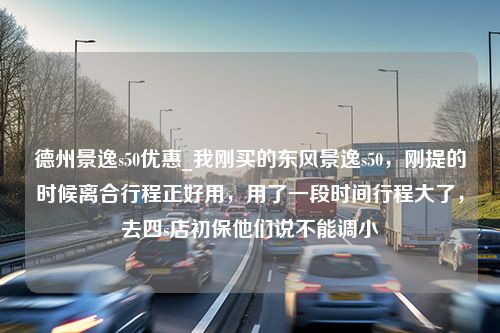 德州景逸s50优惠_我刚买的东风景逸s50，刚提的时候离合行程正好用，用了一段时间行程大了，去四s店初保他们说不能调小