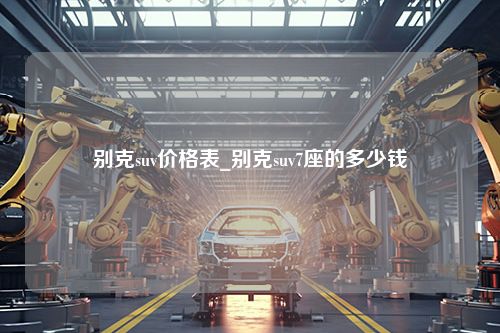 别克suv价格表_别克suv7座的多少钱