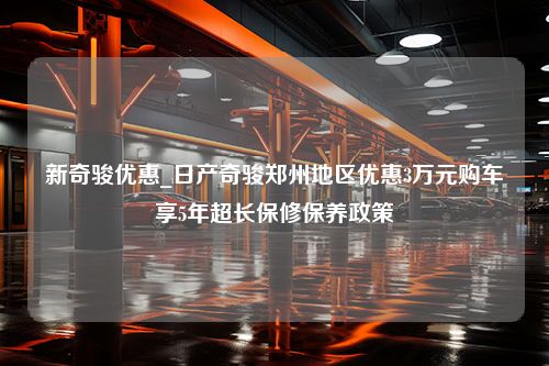 新奇骏优惠_日产奇骏郑州地区优惠3万元购车享5年超长保修保养政策