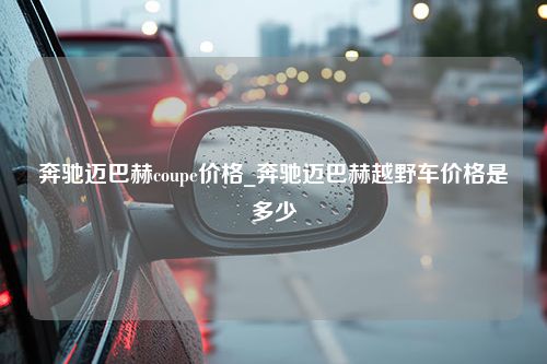 奔驰迈巴赫coupe价格_奔驰迈巴赫越野车价格是多少