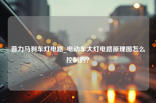 普力马刹车灯电路_电动车大灯电路原理图怎么控制的？