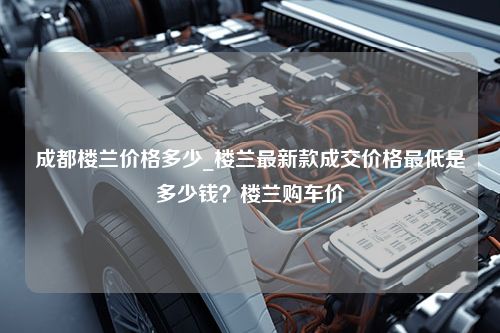 成都楼兰价格多少_楼兰最新款成交价格最低是多少钱？楼兰购车价