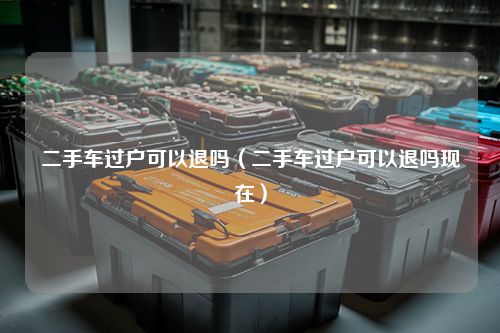 二手车过户可以退吗（二手车过户可以退吗现在）