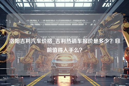 洛阳吉利汽车价格_吉利热销车报价是多少？目前值得入手么？