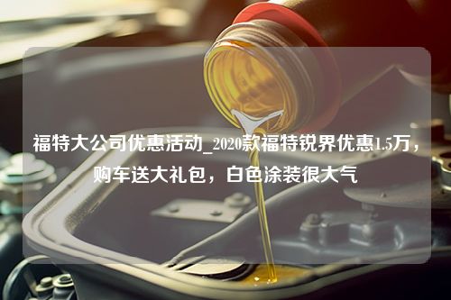 福特大公司优惠活动_2020款福特锐界优惠1.5万，购车送大礼包，白色涂装很大气