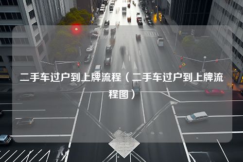 二手车过户到上牌流程（二手车过户到上牌流程图）