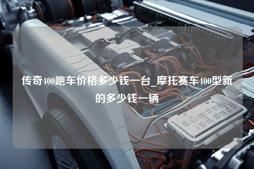 传奇400跑车价格多少钱一台_摩托赛车400型新的多少钱一辆