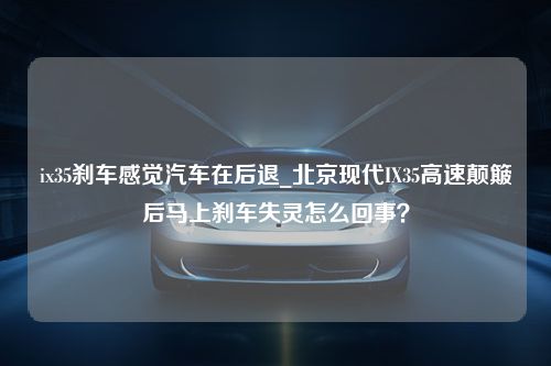 ix35刹车感觉汽车在后退_北京现代IX35高速颠簸后马上刹车失灵怎么回事？