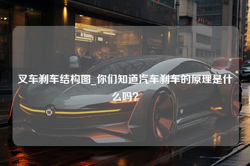 叉车刹车结构图_你们知道汽车刹车的原理是什么吗？