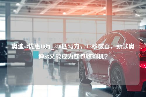 奥迪s3优惠10万_310匹马力，4.8秒破百，新款奥迪S3又能成为钱包收割机？