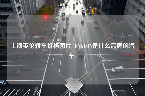 上海英伦轿车价格图片_ENGLON是什么品牌的汽车-