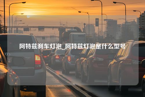 阿特兹刹车灯泡_阿特兹灯泡是什么型号