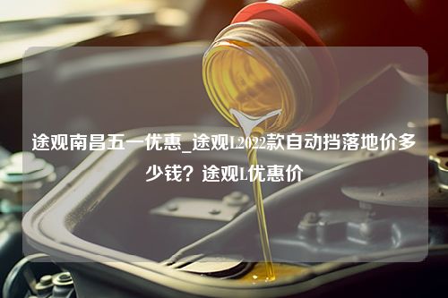 途观南昌五一优惠_途观L2022款自动挡落地价多少钱？途观L优惠价