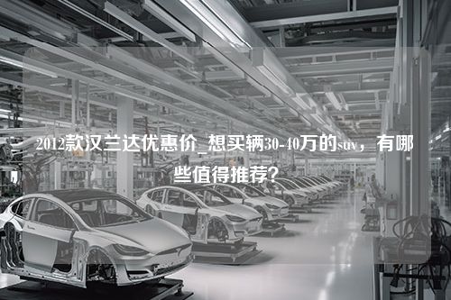 2012款汉兰达优惠价_想买辆30-40万的suv，有哪些值得推荐？