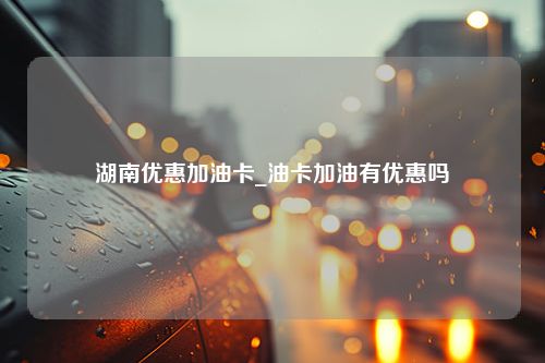 湖南优惠加油卡_油卡加油有优惠吗