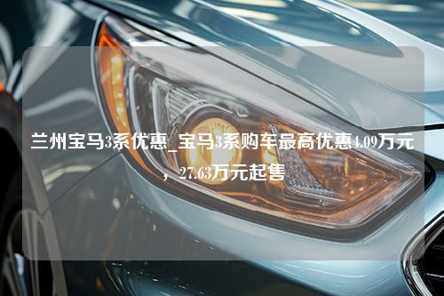 兰州宝马3系优惠_宝马3系购车最高优惠4.09万元，27.63万元起售