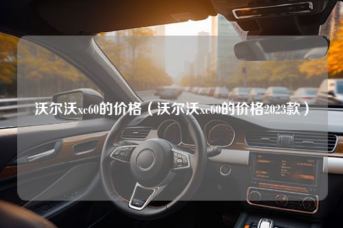 沃尔沃xc60的价格（沃尔沃xc60的价格2023款）