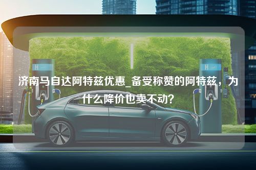 济南马自达阿特兹优惠_备受称赞的阿特兹，为什么降价也卖不动？