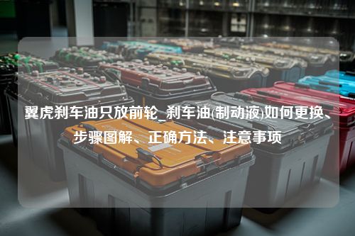 翼虎刹车油只放前轮_刹车油(制动液)如何更换、步骤图解、正确方法、注意事项