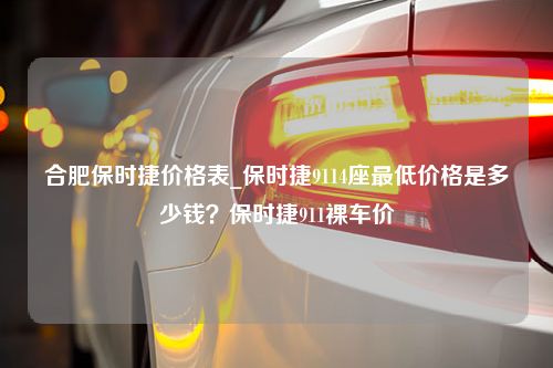 合肥保时捷价格表_保时捷9114座最低价格是多少钱？保时捷911裸车价