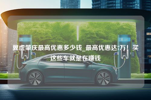 翼虎肇庆最高优惠多少钱_最高优惠达7万！买这些车就是在赚钱