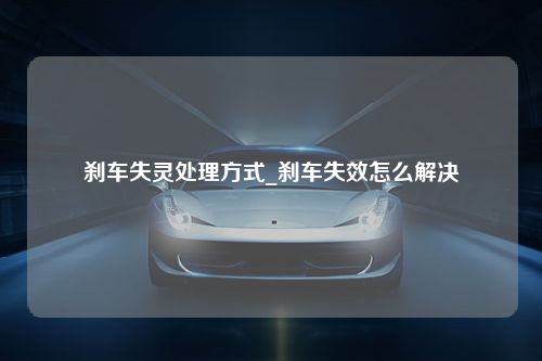 刹车失灵处理方式_刹车失效怎么解决