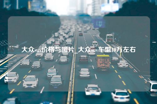 大众suv价格与图片_大众suv车型10万左右