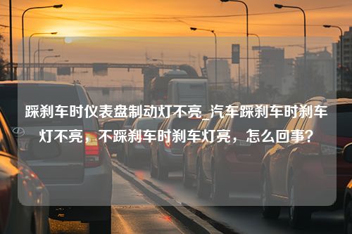 踩刹车时仪表盘制动灯不亮_汽车踩刹车时刹车灯不亮，不踩刹车时刹车灯亮，怎么回事？