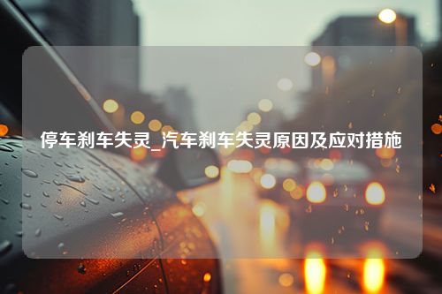 停车刹车失灵_汽车刹车失灵原因及应对措施