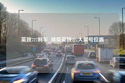 英致727刹车_潍柴英致727大架号位置