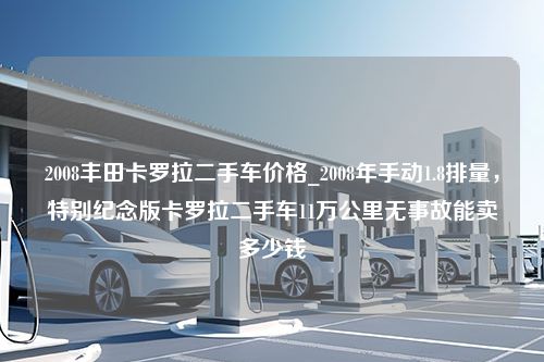 2008丰田卡罗拉二手车价格_2008年手动1.8排量，特别纪念版卡罗拉二手车11万公里无事故能卖多少钱