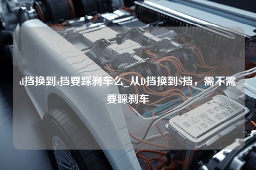 d挡换到s挡要踩刹车么_从D挡换到S挡，需不需要踩刹车