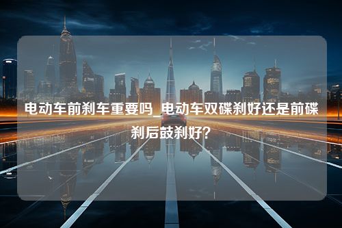 电动车前刹车重要吗_电动车双碟刹好还是前碟刹后鼓刹好？