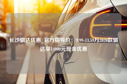 长沙骐达优惠_官方指导价：9.99-13.59万2020款骐达享14000元现金优惠