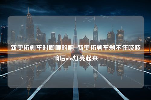 新奥拓刹车时唧唧的响_新奥拓刹车刹不住吱吱响后abs灯亮起来