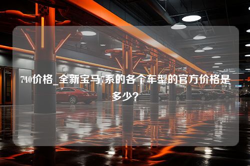 740价格_全新宝马7系的各个车型的官方价格是多少？