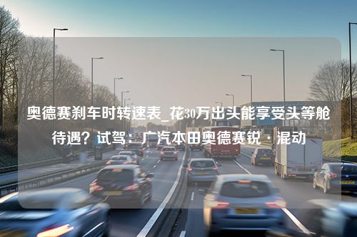 奥德赛刹车时转速表_花30万出头能享受头等舱待遇？试驾：广汽本田奥德赛锐·混动